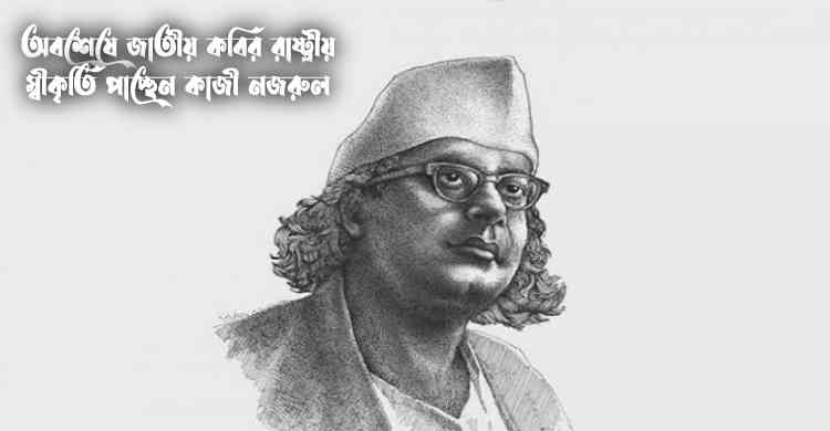 অবশেষে জাতীয় কবির রাষ্ট্রীয় স্বীকৃতি পাচ্ছেন কাজী নজরুল